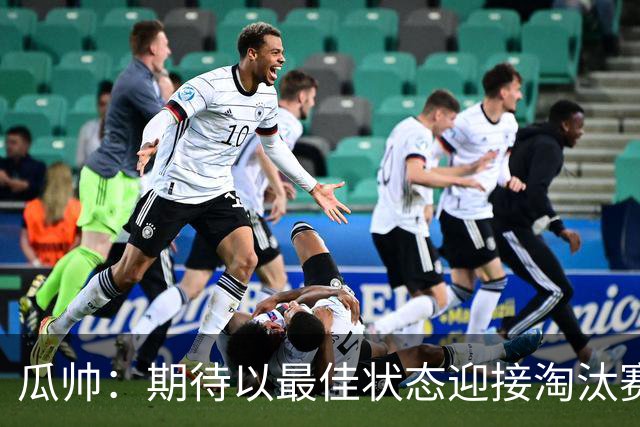 瓜帅：期待以最佳状态迎接淘汰赛 小组赛踢得很顺